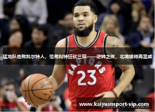猛龙队击败凯尔特人,范弗利特狂砍三双——逆转之夜,北境雄师再显威
